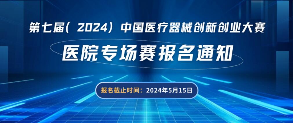 【創(chuàng)新大賽】醫(yī)院專場賽報名通知——第七屆（2024）中國醫(yī)療器械創(chuàng)新創(chuàng)業(yè)大賽